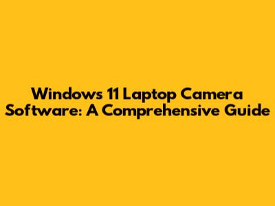 Windows 11 Laptop Camera Software: A Comprehensive Guide
