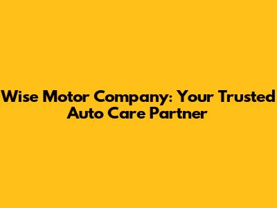 Wise Motor Company: Your Trusted Auto Care Partner