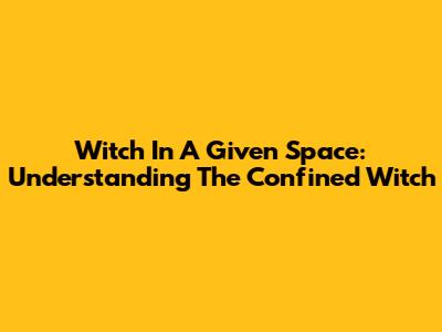 Witch In A Given Space: Understanding The Confined Witch