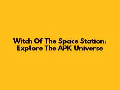 Witch Of The Space Station: Explore The APK Universe