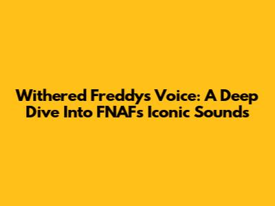 Withered Freddy's Voice: A Deep Dive Into FNAF's Iconic Sounds