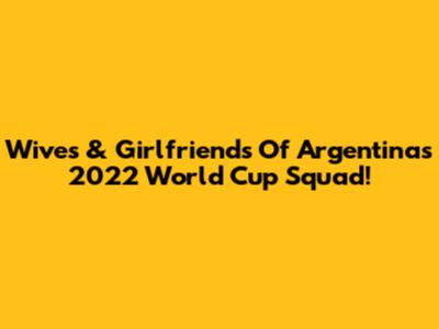 Wives & Girlfriends Of Argentina's 2022 World Cup Squad!
