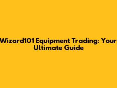Wizard101 Equipment Trading: Your Ultimate Guide