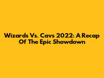 Wizards Vs. Cavs 2022: A Recap Of The Epic Showdown