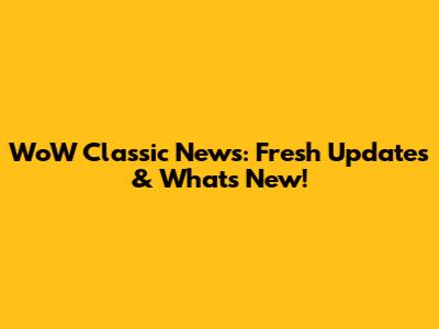 WoW Classic News: Fresh Updates & What's New!