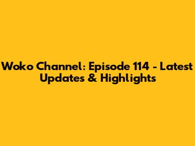 Woko Channel: Episode 114 - Latest Updates & Highlights
