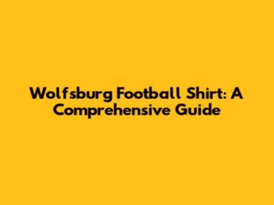 Wolfsburg Football Shirt: A Comprehensive Guide