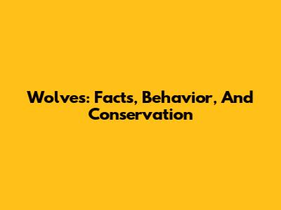 Wolves: Facts, Behavior, And Conservation