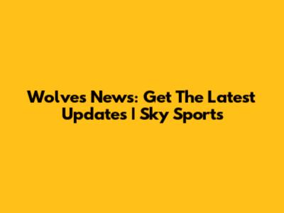 Wolves News: Get The Latest Updates | Sky Sports
