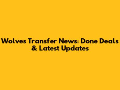 Wolves Transfer News: Done Deals & Latest Updates