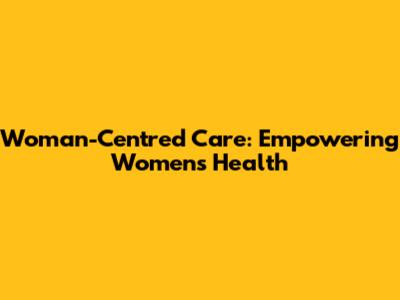 Woman-Centred Care: Empowering Women's Health