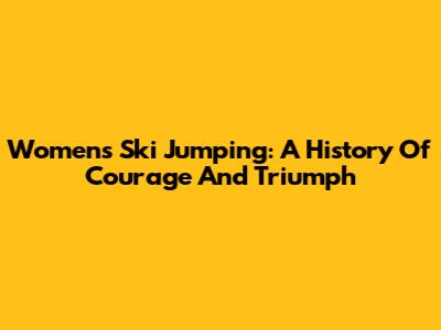 Women's Ski Jumping: A History Of Courage And Triumph