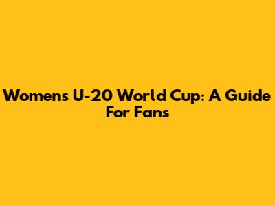 Women's U-20 World Cup: A Guide For Fans