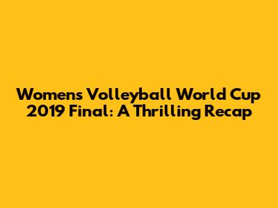 Women's Volleyball World Cup 2019 Final: A Thrilling Recap