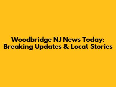 Woodbridge NJ News Today: Breaking Updates & Local Stories