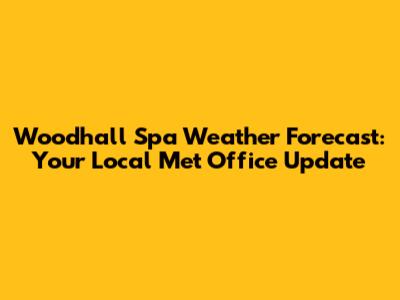 Woodhall Spa Weather Forecast: Your Local Met Office Update