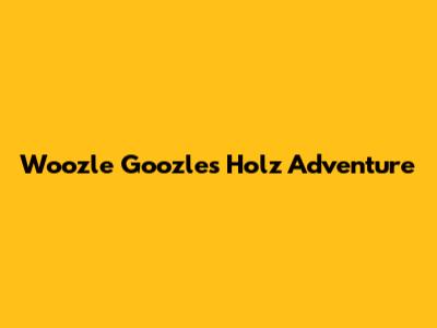 Woozle Goozle's Holz Adventure
