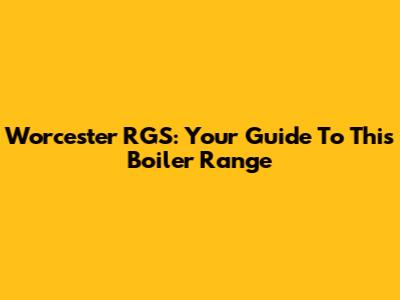 Worcester RGS: Your Guide To This Boiler Range