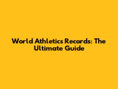 World Athletics Records: The Ultimate Guide
