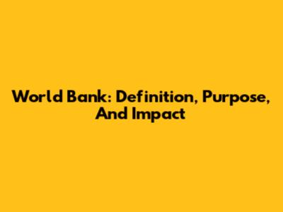 World Bank: Definition, Purpose, And Impact