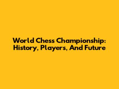 World Chess Championship: History, Players, And Future