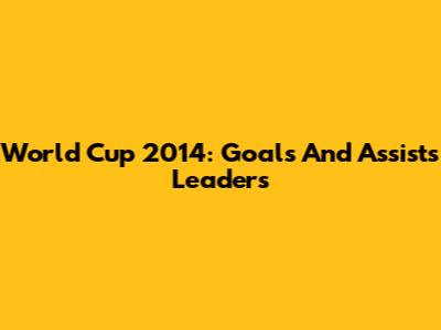 World Cup 2014: Goals And Assists Leaders