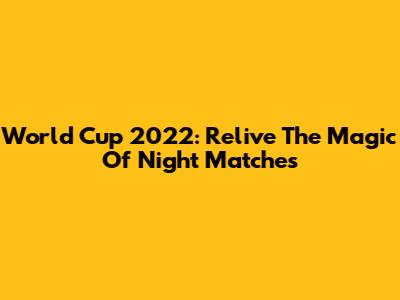 World Cup 2022: Relive The Magic Of Night Matches