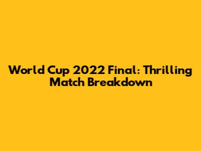 World Cup 2022 Final: Thrilling Match Breakdown