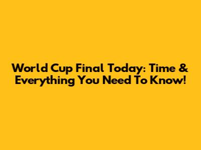 World Cup Final Today: Time & Everything You Need To Know!