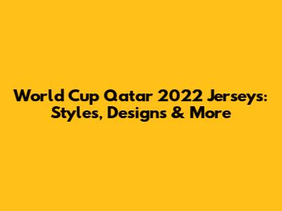 World Cup Qatar 2022 Jerseys: Styles, Designs & More