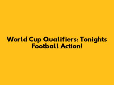 World Cup Qualifiers: Tonight's Football Action!