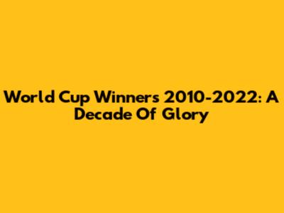World Cup Winners 2010-2022: A Decade Of Glory