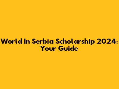 World In Serbia Scholarship 2024: Your Guide