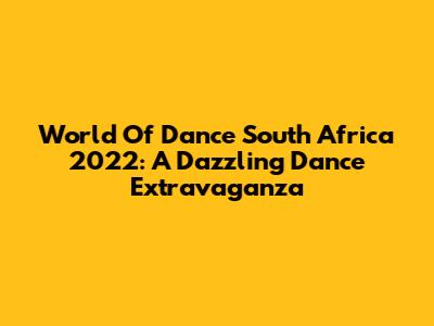 World Of Dance South Africa 2022: A Dazzling Dance Extravaganza