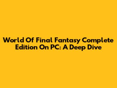 World Of Final Fantasy Complete Edition On PC: A Deep Dive