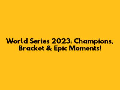World Series 2023: Champions, Bracket & Epic Moments!