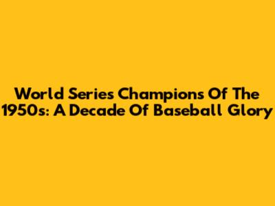 World Series Champions Of The 1950s: A Decade Of Baseball Glory