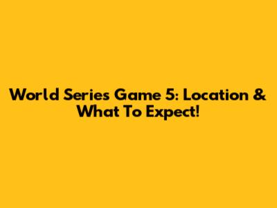 World Series Game 5: Location & What To Expect!