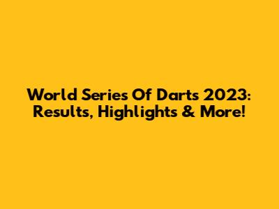 World Series Of Darts 2023: Results, Highlights & More!