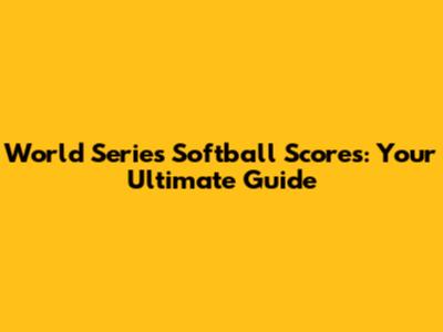 World Series Softball Scores: Your Ultimate Guide
