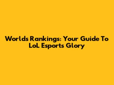 Worlds Rankings: Your Guide To LoL Esports Glory