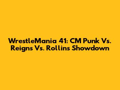 WrestleMania 41: CM Punk Vs. Reigns Vs. Rollins Showdown
