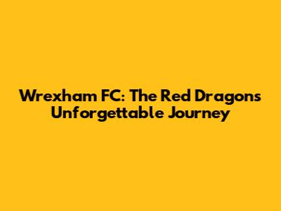 Wrexham FC: The Red Dragons' Unforgettable Journey