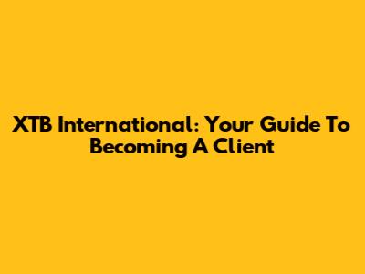 XTB International: Your Guide To Becoming A Client