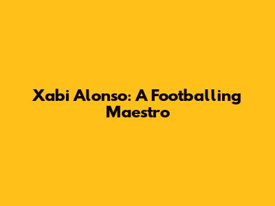 Xabi Alonso: A Footballing Maestro