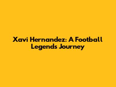 Xavi Hernandez: A Football Legend's Journey