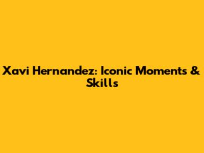 Xavi Hernandez: Iconic Moments & Skills