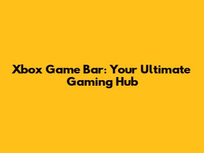 Xbox Game Bar: Your Ultimate Gaming Hub