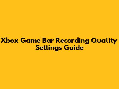 Xbox Game Bar Recording Quality Settings Guide