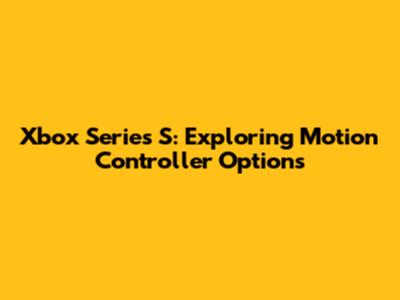 Xbox Series S: Exploring Motion Controller Options